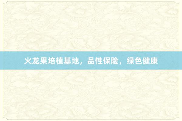 火龙果培植基地,品性保险,绿色健康